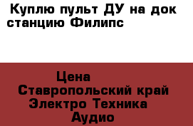 Куплю пульт ДУ на док-станцию Филипс DS 9000/12. › Цена ­ 200 - Ставропольский край Электро-Техника » Аудио-видео   . Ставропольский край